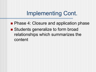 Implementing Cont.
 Phase 4: Closure and application phase
 Students generalize to form broad
relationships which summarizes the
content
 