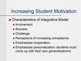 Increasing Student Motivation
 Characteristics of Integrative Model
 Involvement
 Success
 Challenge
 Perceptions of increasing competence
 Emphasizes cooperation
 Emphasizes personalization (students must
come up with their own generalizations)
 