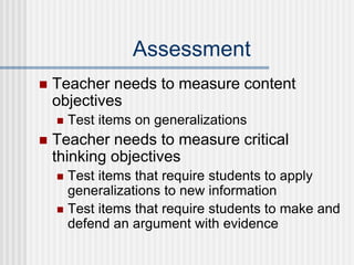Assessment
 Teacher needs to measure content
objectives
 Test items on generalizations
 Teacher needs to measure critical
thinking objectives
 Test items that require students to apply
generalizations to new information
 Test items that require students to make and
defend an argument with evidence
 