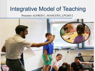 Integrative Model of Teaching
Presenter: ALFRED C. AVANCEÑA, LPT,MT-2
 