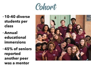 • 10-40 diverse
students per
class
• Annual
educational
immersions
• 45% of seniors
reported
another peer
was a mentor
Cohort
 