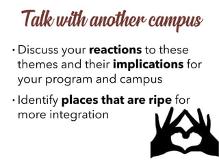 • Discuss your reactions to these
themes and their implications for
your program and campus
• Identify places that are ripe for
more integration
Talk with another campus
 