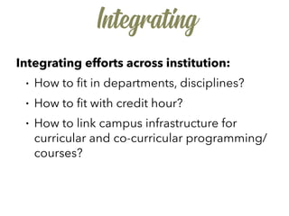 Integrating
Integrating efforts across institution:
• How to ﬁt in departments, disciplines?
• How to ﬁt with credit hour?
• How to link campus infrastructure for
curricular and co-curricular programming/
courses?
 