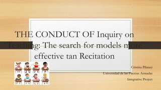 THE CONDUCT OF Inquiry on
Teaching: The search for models more
effective tan Recitation
Cristina Pilataxi
Universidad de las Fuerzas Armadas
Integrative Project
 