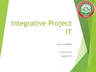 Integrative Project
IT
Bank in CRMBOX
Puneet Kalra
Epgp01.051
 