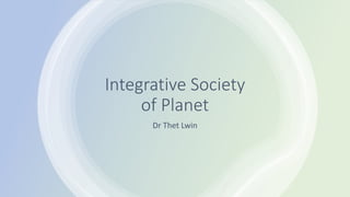 Integrative Society
of Planet
Dr Thet Lwin
 