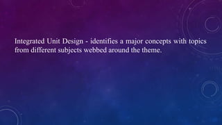 Integrated Unit Design - identifies a major concepts with topics
from different subjects webbed around the theme.
 