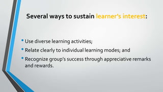 Several ways to sustain learner’s interest:
•Use diverse learning activities;
•Relate clearly to individual learning modes; and
•Recognize group’s success through appreciative remarks
and rewards.
 