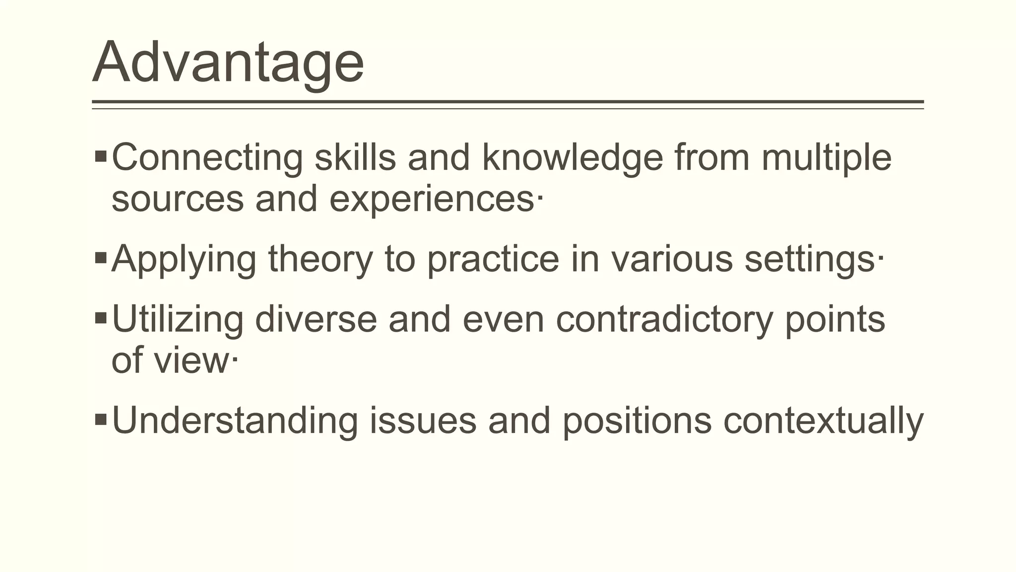 Advantage
Connecting skills and knowledge from multiple
sources and experiences·
Applying theory to practice in various settings·
Utilizing diverse and even contradictory points
of view·
Understanding issues and positions contextually

 
