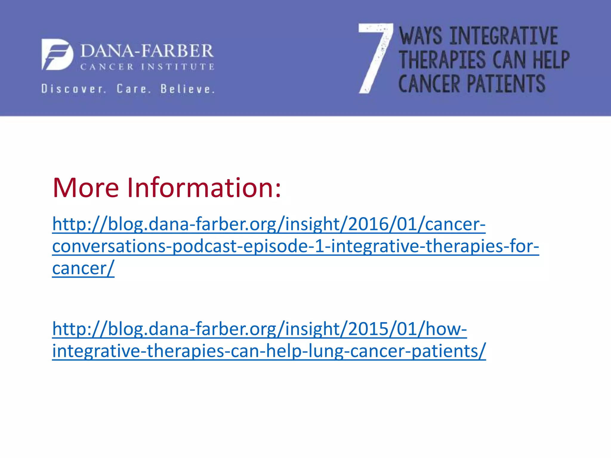 More Information:
http://blog.dana-farber.org/insight/2016/01/cancer-
conversations-podcast-episode-1-integrative-therapies-for-
cancer/
http://blog.dana-farber.org/insight/2015/01/how-
integrative-therapies-can-help-lung-cancer-patients/