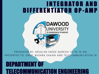 INTEGRATOR AND
DIFFERENTIATOR OP -AMP
P R E S E N T E D BY : A R S A L A N S A E E D Q U R E S H I ( D - 1 6 - T E - 0 9 )
P R E S E N T E D TO : E N G R . B U S H R A S H A I K H A N D T E L E C O M M U N I C AT I O N 1 6
DEPARTMENT OF
TELECOMMUNICATION ENGINEERING
 