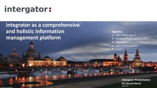 intergator:ENTERPRISE
SEARCH
intergator as a comprehensive
and holistic information
management platform
© Kristian Hermsdorf
Agenda:
 The Challenges ?
 Product Philosophy & USPs
 intergator
 Selected functions
 ….
intergator Presentation
by Eduard Daoud
April 2017
 