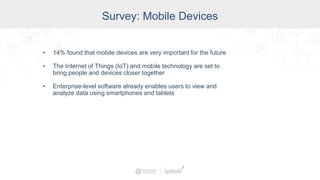Survey: Mobile Devices
• 14% found that mobile devices are very important for the future
• The Internet of Things (IoT) and mobile technology are set to
bring people and devices closer together
• Enterprise-level software already enables users to view and
analyze data using smartphones and tablets
 