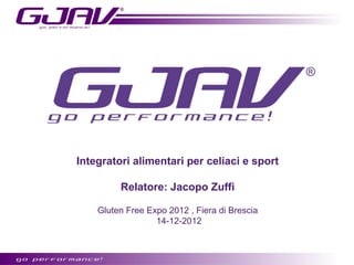 Integratori alimentari per celiaci e sport

         Relatore: Jacopo Zuffi

    Gluten Free Expo 2012 , Fiera di Brescia
                  14-12-2012
 