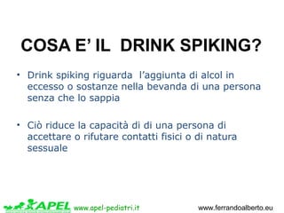 www.apel-pediatri.it www.ferrandoalberto.eu
COSA E’ IL  DRINK SPIKING?
• Drink spiking riguarda l’aggiunta di alcol in
ecc...