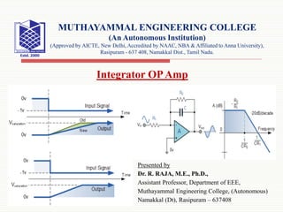 Presented by
Dr. R. RAJA, M.E., Ph.D.,
Assistant Professor, Department of EEE,
Muthayammal Engineering College, (Autonomous)
Namakkal (Dt), Rasipuram – 637408
MUTHAYAMMAL ENGINEERING COLLEGE
(An Autonomous Institution)
(Approved by AICTE, New Delhi, Accredited by NAAC, NBA & Affiliated to Anna University),
Rasipuram - 637 408, Namakkal Dist., Tamil Nadu.
Integrator OPAmp
 