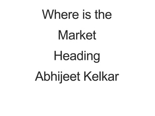 Where is the
Market
Heading
Abhijeet Kelkar
 