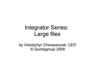 Integrator Series:  Large files by Volodymyr Cherepanyak, CEO © Quintagroup 2008 
