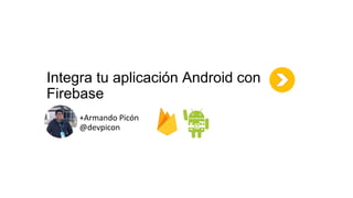 Integra tu aplicación Android con
Firebase
+Armando Picón
@devpicon
 