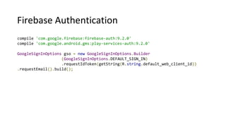 Firebase Authentication
compile 'com.google.firebase:firebase-auth:9.2.0'
compile 'com.google.android.gms:play-services-auth:9.2.0'
GoogleSignInOptions gso = new GoogleSignInOptions.Builder
(GoogleSignInOptions.DEFAULT_SIGN_IN)
.requestIdToken(getString(R.string.default_web_client_id))
.requestEmail().build();
 