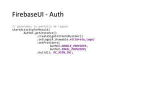 FirebaseUI - Auth
// generamos la pantalla de logueo
startActivityForResult(
AuthUI.getInstance()
.createSignInIntentBuilder()
.setLogo(R.drawable.milibreta_logo)
.setProviders(
AuthUI.GOOGLE_PROVIDER,
AuthUI.EMAIL_PROVIDER)
.build(), RC_SIGN_IN);
 
