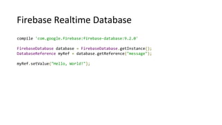 Firebase Realtime Database
compile 'com.google.firebase:firebase-database:9.2.0'
FirebaseDatabase database = FirebaseDatabase.getInstance();
DatabaseReference myRef = database.getReference("message");
myRef.setValue("Hello, World!");
 