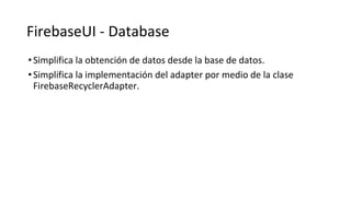 FirebaseUI - Database
•Simplifica la obtención de datos desde la base de datos.
•Simplifica la implementación del adapter por medio de la clase
FirebaseRecyclerAdapter.
 