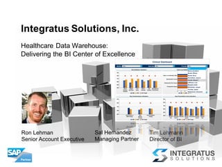 Integratus  Solutions,  Inc.
Ron  Lehman
Senior  Account  Executive
Tim  Lehmann
Director  of  BI
Healthcare  Data  Warehouse:  
Delivering  the  BI  Center  of  Excellence  
Sal  Hernandez
Managing  Partner
 
