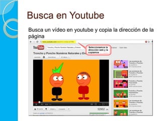 Busca en Youtube
Busca un vídeo en youtube y pega la dirección de la
página