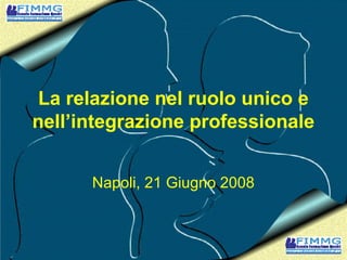 La relazione nel ruolo unico e
nell’integrazione professionale
Napoli, 21 Giugno 2008

 