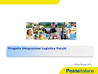 31/05/2013
Progetto Integrazione Logistica Pacchi
Roma, Maggio 2013
 