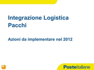 Integrazione Logistica
  Pacchi

  Azioni da implementare nel 2012




05/09/2012
 