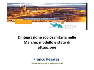 L’integrazione sociosanitaria nelle
    Marche: modello e stato di
            attuazione

         Franco Pesaresi
       Civitanova Marche, 9 novembre 2012
 