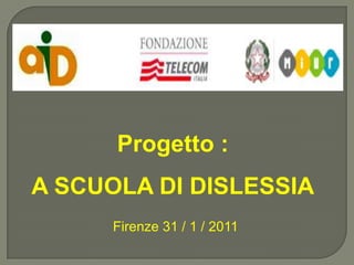 Progetto :   A SCUOLA DI DISLESSIA Firenze 31 / 1 / 2011 