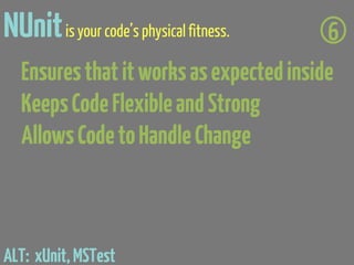 NUnit is your code’s physical fitness.   6
  Ensures that it works as expected inside
  Keeps Code Flexible and Strong
  Allows Code to Handle Change



ALT: xUnit, MSTest
 