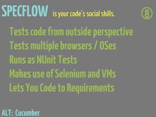 SPECFLOW is your code’s social skills.   8
  Tests code from outside perspective
  Tests multiple browsers / OSes
  Runs as NUnit Tests
  Makes use of Selenium and VMs
  Lets You Code to Requirements

ALT: Cucumber
 