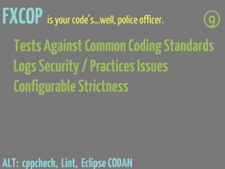 FXCOP is your code’s…well, police officer.
                                      9
  Tests Against Common Coding Standards
  Logs Security / Practices Issues
  Configurable Strictness



ALT: cppcheck, Lint, Eclipse CODAN
 