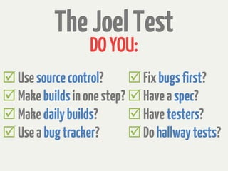 The Joel Test
                  DO YOU:
 Use source control?       Fix bugs first?
 Make builds in one step?  Have a spec?
 Make daily builds?        Have testers?
 Use a bug tracker?        Do hallway tests?
 