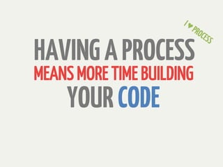 HAVING A PROCESS
MEANS MORE TIME BUILDING
    YOUR CODE
 