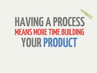 HAVING A PROCESS
MEANS MORE TIME BUILDING
  YOUR PRODUCT
 