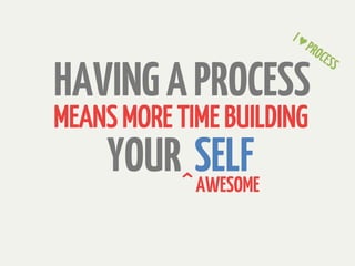 HAVING A PROCESS
MEANS MORE TIME BUILDING
     YOUR^SELF
          AWESOME
 
