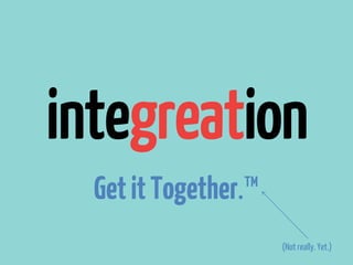 integreation
  Get it Together.™
                      (Not really. Yet.)
 