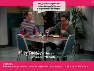 10
                                      Moi, j'utiliserais jamais de
                                      téléporteur car le Sheldon
                                     d'origine serait désintégré…




                                 Moi j’utiliserais
                              jamais de téléporteur

Transcript :
Sheldon : moi, j’utiliserais jamais de téléporteur car le Sheldon d’origine serait désintégré
 