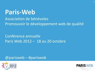 2




Paris-Web
Association de bénévoles
Promouvoir le développement web de qualité

Conférence annuelle
Paris Web 2012 – 18 au 20 octobre


@parisweb – #parisweb
 
