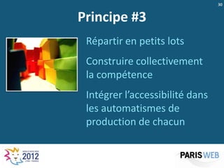 30


Principe #3
 Répartir en petits lots
 Construire collectivement
 la compétence
 Intégrer l’accessibilité dans
 les automatismes de
 production de chacun
 