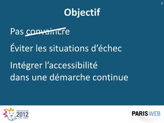 5


             Objectif
Pas convaincre
Éviter les situations d’échec
Intégrer l’accessibilité
dans une démarche continue
 