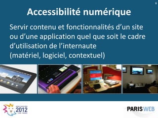 6


     Accessibilité numérique
Servir contenu et fonctionnalités d’un site
ou d’une application quel que soit le cadre
d’utilisation de l’internaute
(matériel, logiciel, contextuel)
 