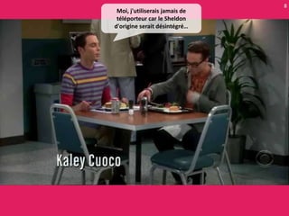 8
 Moi, j'utiliserais jamais de
 téléporteur car le Sheldon
d'origine serait désintégré…
 