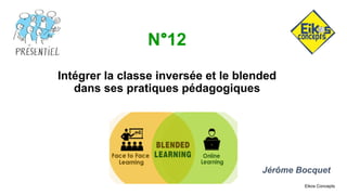 Eikos Concepts
N°12
Intégrer la classe inversée et le blended
dans ses pratiques pédagogiques
Jérôme Bocquet
 