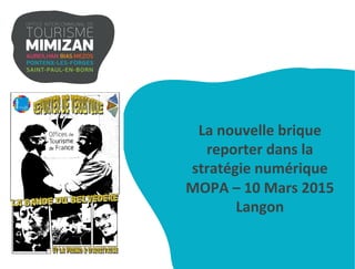 La	
  nouvelle	
  brique	
  
reporter	
  dans	
  la	
  
stratégie	
  numérique	
  
MOPA	
  –	
  10	
  Mars	
  2015	
  
Langon	
  	
  
 